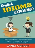 English Idioms Explained: Learn How To Use And Understand 125 Idioms In English