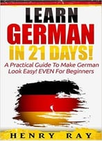 German: Learn German In 21 Days! – A Practical Guide To Make German Look Easy! Even For Beginners