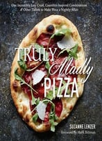 Truly Madly Pizza: One Incredibly Easy Crust, Countless Inspired Combinations & Other Tidbits To Make Pizza…