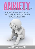 Anxiety: Overcome Anxiety And Take Control Of Your Destiny