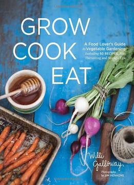 Grow Cook Eat: A Food Lover’S Guide To Vegetable Gardening, Including 50 Recipes, Plus Harvesting And Storage Tips