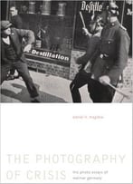 The Photography Of Crisis: The Photo Essays Of Weimar Germany