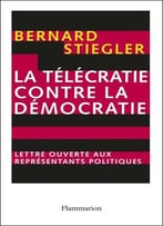 Bernard Stiegler, La Télécratie Contre La Démocratie : Lettre Ouverte Aux Représentants Politiques
