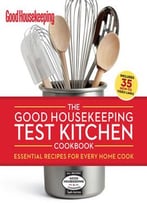 The Good Housekeeping Test Kitchen Cookbook: Essential Recipes For Every Home Cook