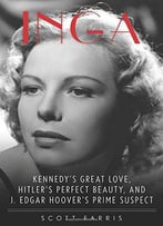 Inga: Kennedy's Great Love, Hitler's Perfect Beauty, And J. Edgar Hoover's Prime Suspect