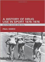 A History Of Drug Use In Sport: 1876 - 1976: Beyond Good And Evil By Paul Dimeo