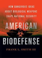 American Biodefense: How Dangerous Ideas About Biological Weapons Shape National Security