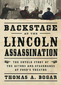 Backstage At The Lincoln Assassination: The Untold Story Of The Actors And Stagehands At Ford’s Theatre
