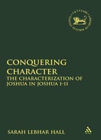 Conquering Character: The Characterization Of Joshua In Joshua 1-11 (Library Of Hebrew Bible/Old Testament Studies, The)