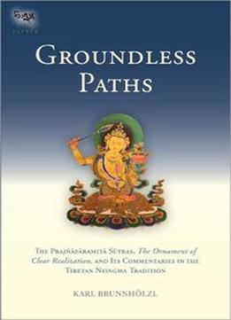 Groundless Paths: The Prajnaparamita Sutras, The Ornament Of Clear Realization, And Its Commentaries In The Tibetan Ny