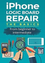 Iphone Logic Board Repair: The Basics: A Guide For Beginner And Intermediate
