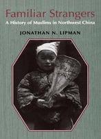 Jonathan N. Lipman, Familiar Strangers: A History Of Muslims In Northwest China