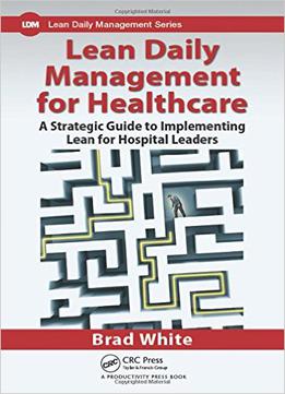 Lean Daily Management For Healthcare: A Strategic Guide To Implementing Lean For Hospital Leaders