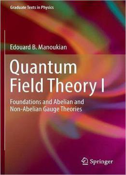 Quantum Field Theory I: Foundations And Abelian And Non-abelian Gauge Theories