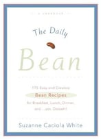 The Daily Bean: 175 Easy And Creative Bean Recipes For Breakfast, Lunch, Dinner....And, Yes, Dessert!
