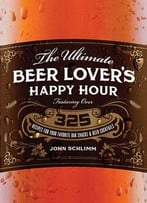 The Ultimate Beer Lover's Happy Hour: Over 325 Recipes For Your Favorite Bar Snacks And Beer Cocktails