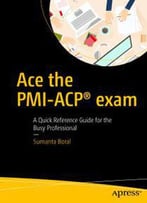 Ace The Pmi-Acp Exam : A Quick Reference Guide For The Busy Professional