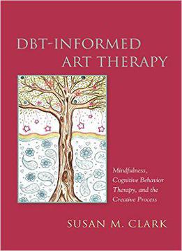 Dbt-informed Art Therapy: Mindfulness, Cognitive Behavior Therapy, And The Creative Process
