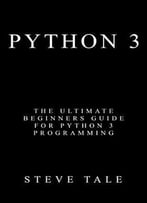Python 3: The Ultimate Beginners Guide For Python 3 Programming