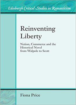 Reinventing Liberty: Nation, Commerce And The Historical Novel From Walpole To Scott (edinburgh Critical Studies In Romanticism