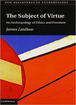 The Subject Of Virtue: An Anthropology Of Ethics And Freedom