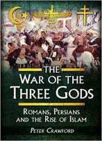 The War Of The Three Gods: Romans, Persians And The Rise Of Islam
