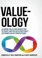 Value-Ology: Aligning Sales And Marketing To Shape And Deliver Profitable Customer Value Propositions