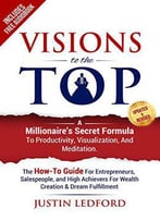 Visions To The Top: A Millionaire's Secret Formula To Productivity, Visualization, And Meditation