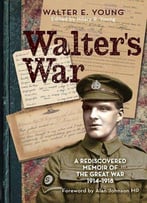 Walter's War: A Hidden Memoir Of The Great War 1914-1918