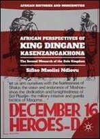 African Perspectives Of King Dingane Kasenzangakhona: The Second Monarch Of The Zulu Kingdom (African Histories And Modernities)