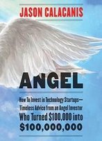 Angel: How To Invest In Technology Startups -- Timeless Advice From An Angel Investor Who Turned $100,000 Into $100,000,000