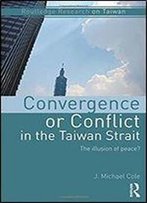 Convergence Or Conflict In The Taiwan Strait: The Illusion Of Peace? (Routledge Research On Taiwan Series)