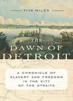 Dawn Of Detroit: A Chronicle Of Slavery And Freedom In The City Of The Straits