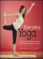 Everyday Yoga: At-Home Routines To Enhance Fitness, Build Strength, And Restore Your Body