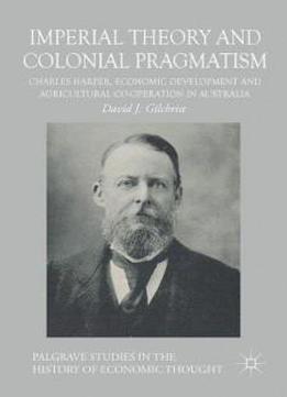 Imperial Theory And Colonial Pragmatism: Charles Harper, Economic Development And Agricultural Co-operation In Australia (palgrave Studies In The History Of Economic Thought Series)
