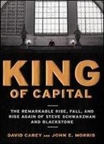 King Of Capital: The Remarkable Rise, Fall, And Rise Again Of Steve Schwarzman And Blackstone.