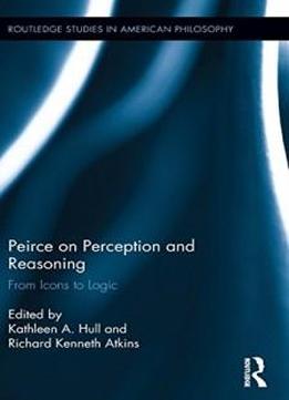 Peirce On Perception And Reasoning: From Icons To Logic (routledge Studies In American Philosophy)
