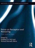 Peirce On Perception And Reasoning: From Icons To Logic (Routledge Studies In American Philosophy)