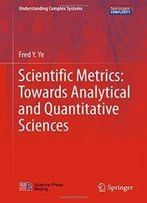 Scientific Metrics: Towards Analytical And Quantitative Sciences (Understanding Complex Systems)