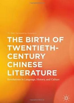 The Birth Of Twentieth-century Chinese Literature: Revolutions In Language, History, And Culture