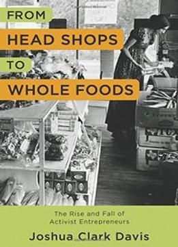 From Head Shops To Whole Foods: The Rise And Fall Of Activist Entrepreneurs (columbia Studies In The History Of U.s. Capitalism)