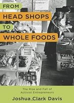 From Head Shops To Whole Foods: The Rise And Fall Of Activist Entrepreneurs (Columbia Studies In The History Of U.S. Capitalism)