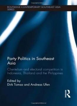 Party Politics In Southeast Asia: Clientelism And Electoral Competition In Indonesia, Thailand And The Philippines (routledge Contemporary Southeast Asia Series)