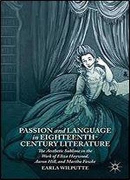 Passion And Language In Eighteenth-century Literature: The Aesthetic Sublime In The Work Of Eliza Haywood, Aaron Hill, And Martha Fowke