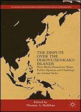 The Dispute Over The Diaoyu/senkaku Islands: How Media Narratives Shape Public Opinion And Challenge The Global Order (the Palgrave Macmillan Series In International Political Communication)