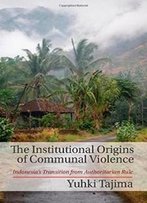 The Institutional Origins Of Communal Violence: Indonesia's Transition From Authoritarian Rule