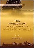 The Worldview Of Redemptive Violence In The Us (Palgrave Studies In Religion, Politics, And Policy)
