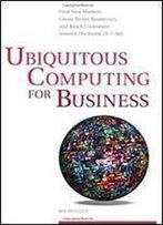 Ubiquitous Computing For Business: Find New Markets, Create Better Businesses, And Reach Customers Around The World 24-7-365