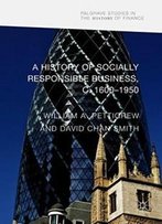 A History Of Socially Responsible Business, C.1600–1950 (Palgrave Studies In The History Of Finance)