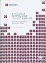 A Socially Responsible Islamic Finance: Character And The Common Good (Palgrave Studies In Islamic Banking, Finance, And Economics)